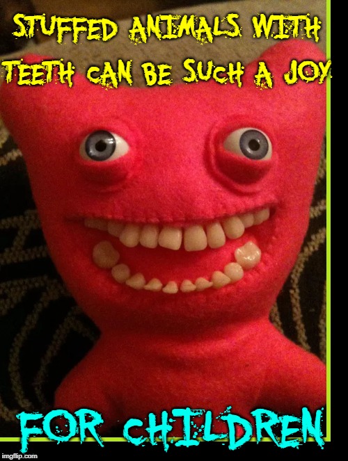 Stuffed Animals with Real Teeth |  STUFFED ANIMALS WITH TEETH CAN BE SUCH A JOY; FOR CHILDREN | image tagged in vince vance,stuffed animal,creepy,scary,weird toys,children | made w/ Imgflip meme maker