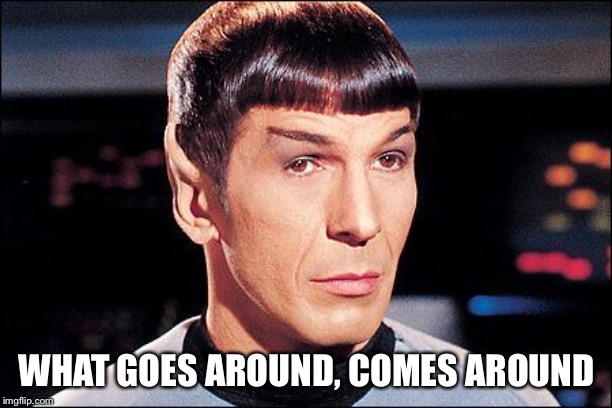 Condescending Spock | WHAT GOES AROUND, COMES AROUND | image tagged in condescending spock | made w/ Imgflip meme maker