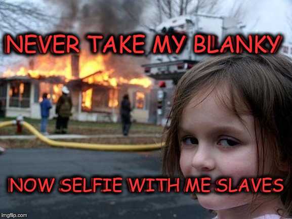 Disaster Girl Meme | NEVER TAKE MY BLANKY; NEVER TAKE MY BLANKY; NOW SELFIE WITH ME SLAVES; NOW SELFIE WITH ME SLAVES | image tagged in memes,disaster girl | made w/ Imgflip meme maker