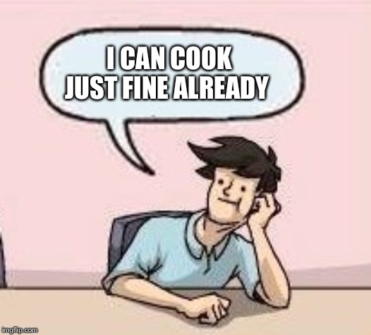 Boardroom Suggestion Guy | I CAN COOK JUST FINE ALREADY | image tagged in boardroom suggestion guy | made w/ Imgflip meme maker