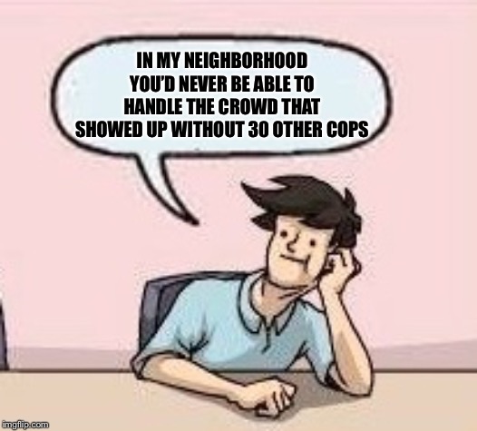 Boardroom Suggestion Guy | IN MY NEIGHBORHOOD YOU’D NEVER BE ABLE TO HANDLE THE CROWD THAT SHOWED UP WITHOUT 30 OTHER COPS | image tagged in boardroom suggestion guy | made w/ Imgflip meme maker