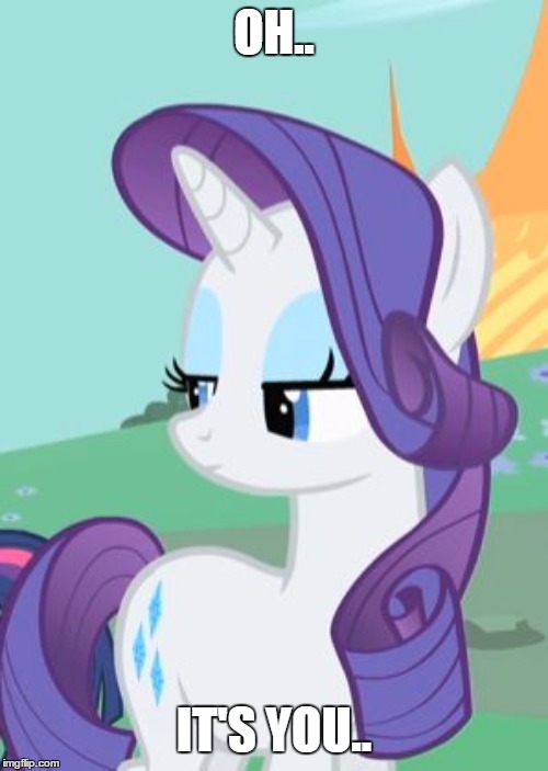 My Little Pony Rarity Sarcastic | OH.. IT'S YOU.. | image tagged in my little pony rarity sarcastic | made w/ Imgflip meme maker