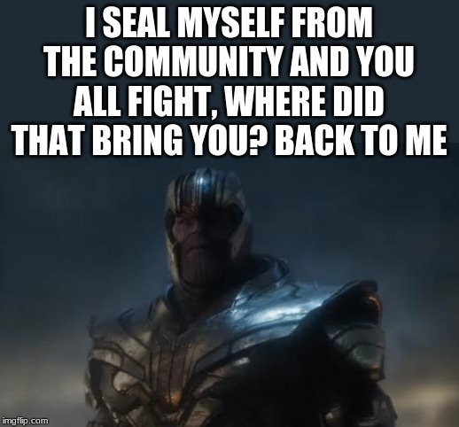 and where did that bring you? Back to me | I SEAL MYSELF FROM THE COMMUNITY AND YOU ALL FIGHT, WHERE DID THAT BRING YOU? BACK TO ME | image tagged in and where did that bring you back to me | made w/ Imgflip meme maker
