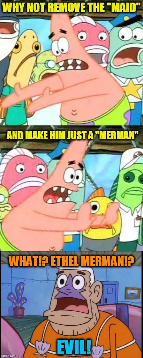 WHY NOT REMOVE THE "MAID"; AND MAKE HIM JUST A "MERMAN"; WHAT!? ETHEL MERMAN!? EVIL! | image tagged in memes,put it somewhere else patrick,mermaid man | made w/ Imgflip meme maker
