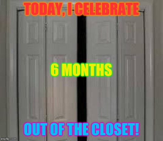 Happy...half-anniversary? | TODAY, I CELEBRATE; 6 MONTHS; OUT OF THE CLOSET! | image tagged in closet,lgbtq,coming out | made w/ Imgflip meme maker