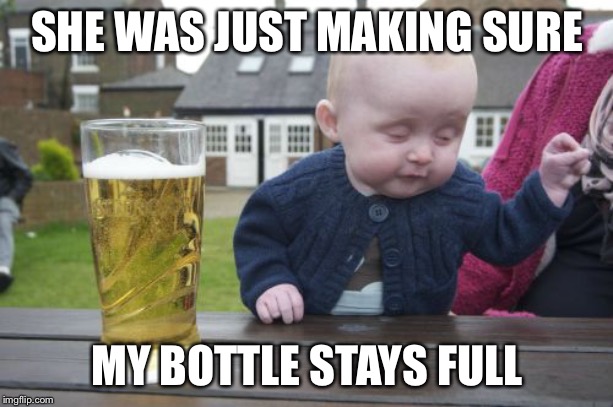 Drunk Baby Meme | SHE WAS JUST MAKING SURE MY BOTTLE STAYS FULL | image tagged in memes,drunk baby | made w/ Imgflip meme maker