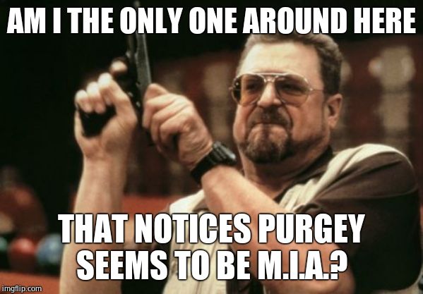 Am I The Only One Around Here Meme | AM I THE ONLY ONE AROUND HERE; THAT NOTICES PURGEY SEEMS TO BE M.I.A.? | image tagged in memes,am i the only one around here,purge | made w/ Imgflip meme maker