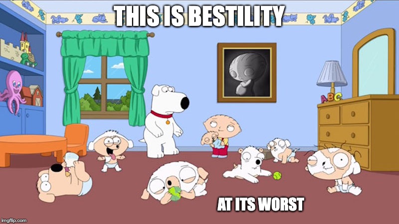 Stewie and Brian's Litter | THIS IS BESTILITY; AT ITS WORST | image tagged in family guy,stewie griffin,brian griffin,bestility,memes | made w/ Imgflip meme maker