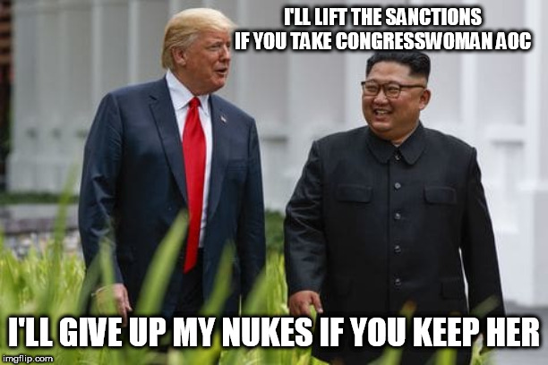 Donald Trump and Kim Jong Un | I'LL LIFT THE SANCTIONS IF YOU TAKE CONGRESSWOMAN AOC; I'LL GIVE UP MY NUKES IF YOU KEEP HER | image tagged in donald trump and kim jong un | made w/ Imgflip meme maker