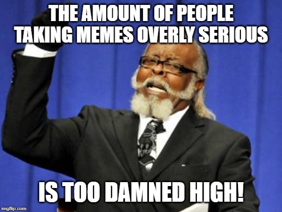 Too Damn High Meme | THE AMOUNT OF PEOPLE TAKING MEMES OVERLY SERIOUS IS TOO DAMNED HIGH! | image tagged in memes,too damn high | made w/ Imgflip meme maker