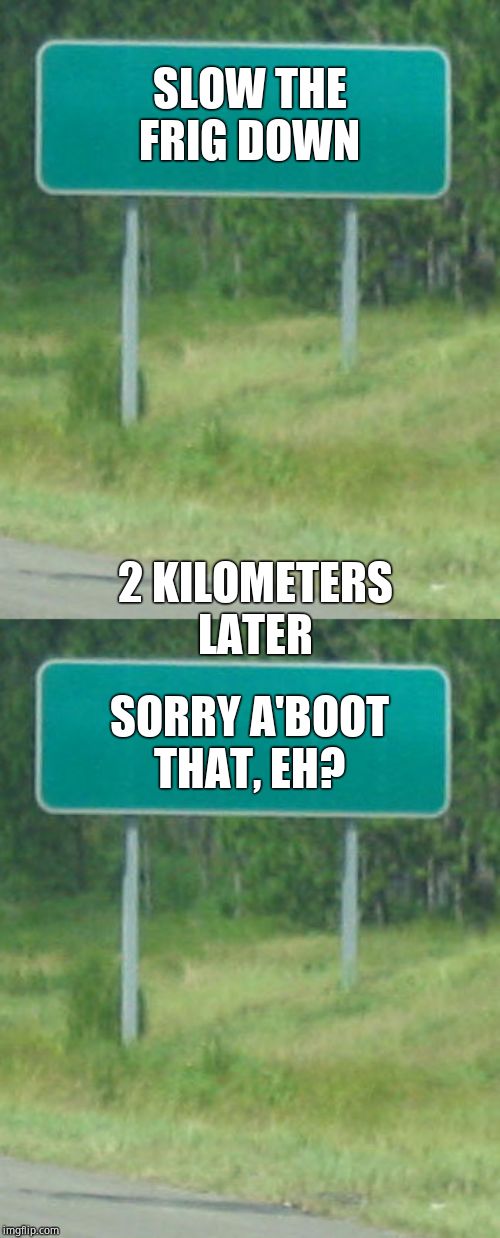 SLOW THE FRIG DOWN 2 KILOMETERS LATER SORRY A'BOOT THAT, EH? | image tagged in green road sign blank | made w/ Imgflip meme maker