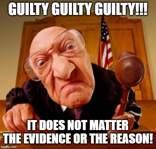 Mean Judge | GUILTY GUILTY GUILTY!!! IT DOES NOT MATTER THE EVIDENCE OR THE REASON! | image tagged in mean judge | made w/ Imgflip meme maker