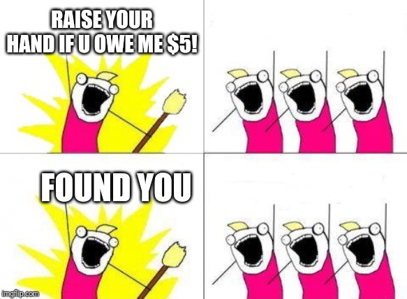 What Do We Want Meme | RAISE YOUR HAND IF U OWE ME $5! FOUND YOU | image tagged in memes,what do we want | made w/ Imgflip meme maker