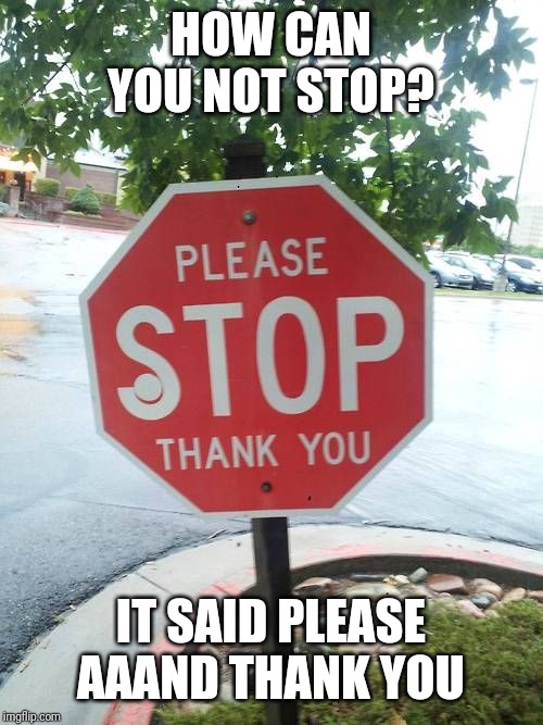 HOW CAN YOU NOT STOP? IT SAID PLEASE AAAND THANK YOU | made w/ Imgflip meme maker
