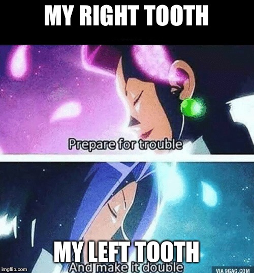 Prepare for trouble and make it double | MY RIGHT TOOTH; MY LEFT TOOTH | image tagged in prepare for trouble and make it double | made w/ Imgflip meme maker