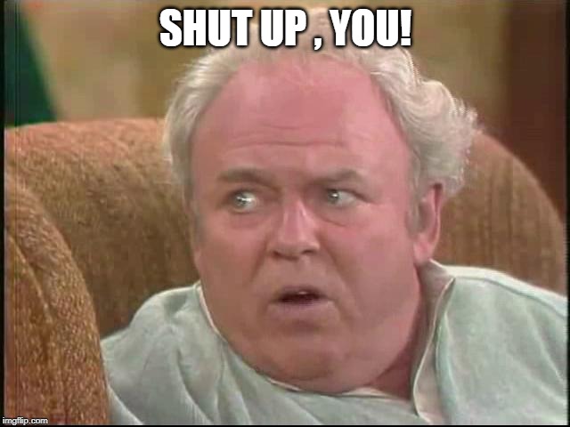 Shut up, you | SHUT UP , YOU! | image tagged in archie bunker,all in the family,shut up | made w/ Imgflip meme maker