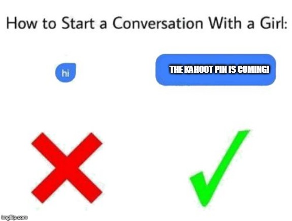 how to start a conversation with a girl (add text or image) | THE KAHOOT PIN IS COMING! | image tagged in how to start a conversation with a girl add text or image | made w/ Imgflip meme maker