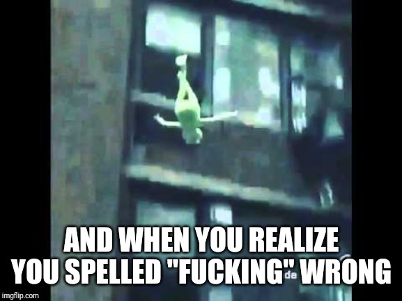 Kermit Suicide | AND WHEN YOU REALIZE YOU SPELLED "F**KING" WRONG | image tagged in kermit suicide | made w/ Imgflip meme maker