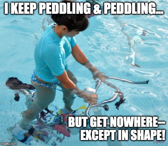  I KEEP PEDDLING & PEDDLING... BUT GET NOWHERE--
EXCEPT IN SHAPE! | made w/ Imgflip meme maker