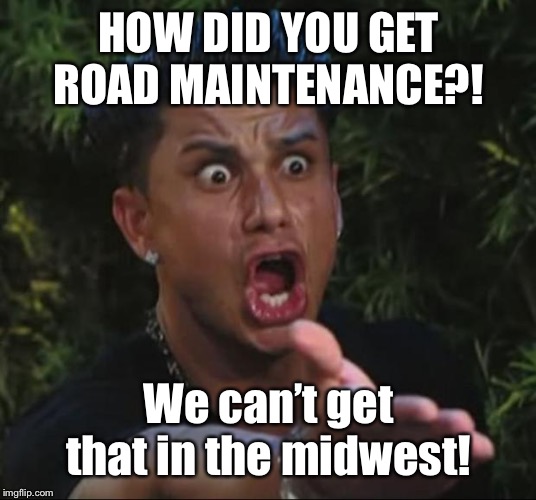 DJ Pauly D Meme | HOW DID YOU GET ROAD MAINTENANCE?! We can’t get that in the midwest! | image tagged in memes,dj pauly d | made w/ Imgflip meme maker