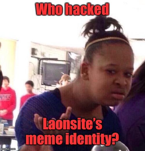 Black Girl Wat Meme | Who hacked Laonsite’s meme identity? | image tagged in memes,black girl wat | made w/ Imgflip meme maker