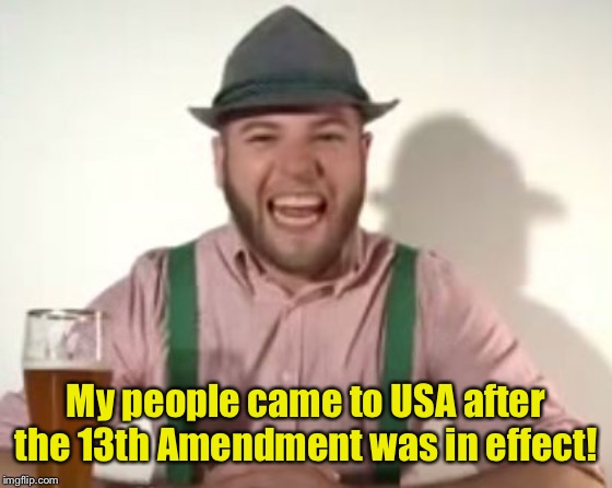 german | My people came to USA after the 13th Amendment was in effect! | image tagged in german | made w/ Imgflip meme maker