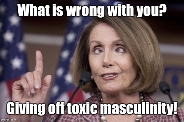 Nancy pelosi | What is wrong with you? Giving off toxic masculinity! | image tagged in nancy pelosi | made w/ Imgflip meme maker