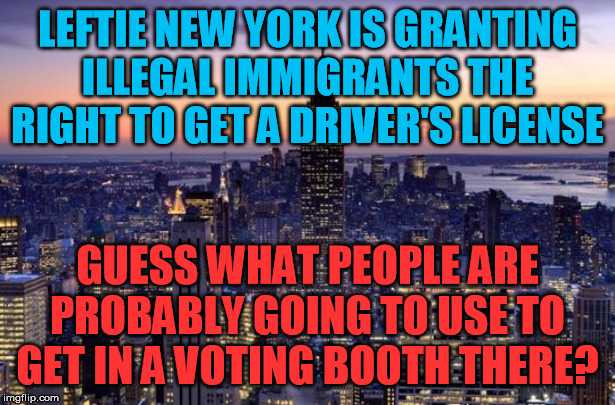 Speaking as an ex-Dem, what in h*ll are they smoking? | LEFTIE NEW YORK IS GRANTING ILLEGAL IMMIGRANTS THE RIGHT TO GET A DRIVER'S LICENSE; GUESS WHAT PEOPLE ARE PROBABLY GOING TO USE TO GET IN A VOTING BOOTH THERE? | image tagged in new york city,illegal immigration,illegal aliens,voter fraud,election fraud,democrats | made w/ Imgflip meme maker