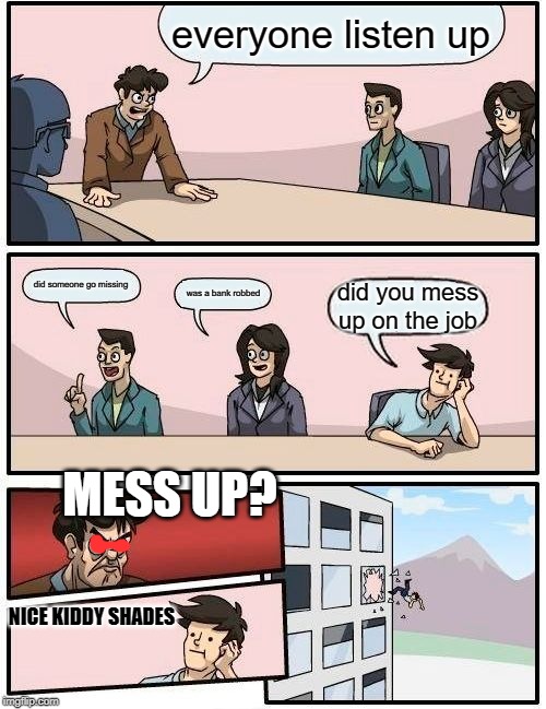 criminal meeting | everyone listen up; did someone go missing; was a bank robbed; did you mess up on the job; MESS UP? NICE KIDDY SHADES | image tagged in memes,boardroom meeting suggestion | made w/ Imgflip meme maker