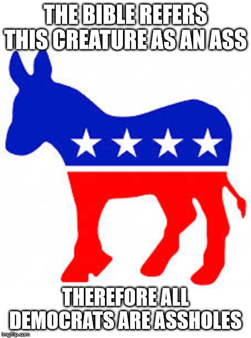 Democrat donkey | THE BIBLE REFERS THIS CREATURE AS AN ASS; THEREFORE ALL DEMOCRATS ARE ASSHOLES | image tagged in democrat donkey | made w/ Imgflip meme maker
