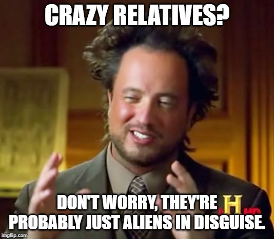 Ancient Aliens Meme | CRAZY RELATIVES? DON'T WORRY, THEY'RE PROBABLY JUST ALIENS IN DISGUISE. | image tagged in memes,ancient aliens | made w/ Imgflip meme maker