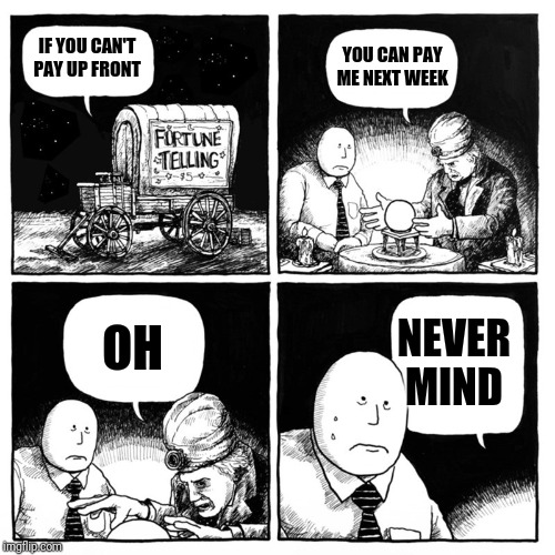 Fortune Telling | IF YOU CAN'T PAY UP FRONT; YOU CAN PAY ME NEXT WEEK; NEVER MIND; OH | image tagged in fortune telling | made w/ Imgflip meme maker