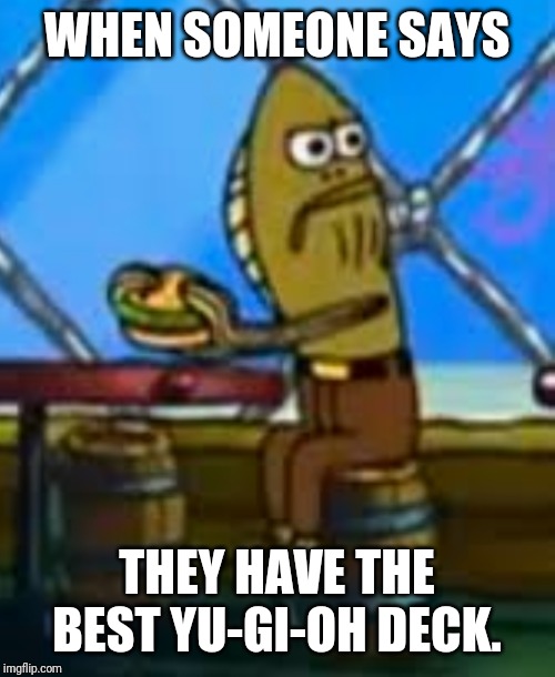 SpongeBob smash fish | WHEN SOMEONE SAYS; THEY HAVE THE BEST YU-GI-OH DECK. | image tagged in spongebob smash fish | made w/ Imgflip meme maker