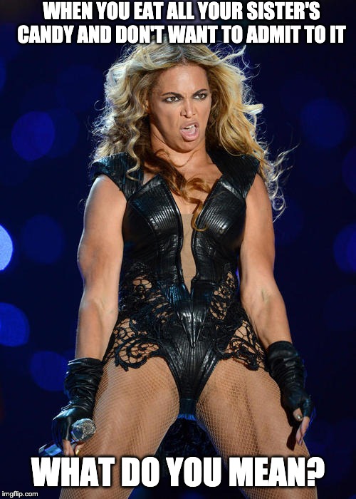 Ermahgerd Beyonce | WHEN YOU EAT ALL YOUR SISTER'S CANDY AND DON'T WANT TO ADMIT TO IT; WHAT DO YOU MEAN? | image tagged in memes,ermahgerd beyonce | made w/ Imgflip meme maker