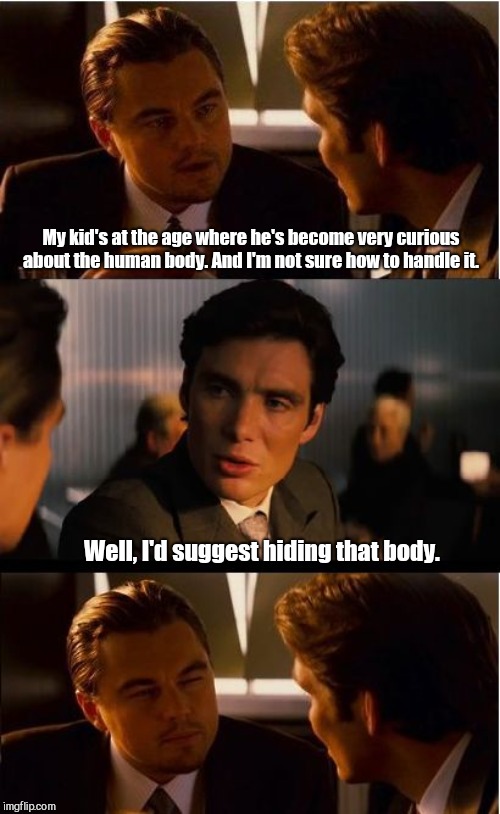 Inception Meme | My kid's at the age where he's become very curious about the human body. And I'm not sure how to handle it. Well, I'd suggest hiding that body. | image tagged in memes,inception,parenting,humor | made w/ Imgflip meme maker