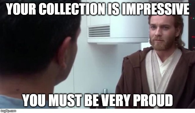 You must be very proud | YOUR COLLECTION IS IMPRESSIVE; YOU MUST BE VERY PROUD | image tagged in you must be very proud | made w/ Imgflip meme maker