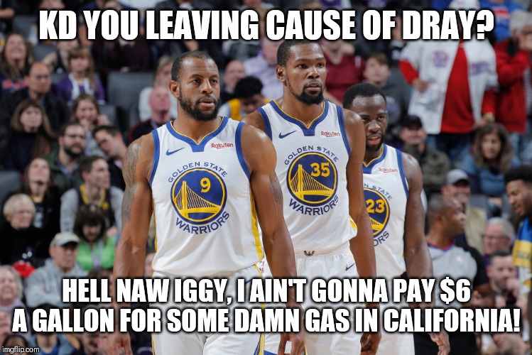 Trade Troubles | KD YOU LEAVING CAUSE OF DRAY? HELL NAW IGGY, I AIN'T GONNA PAY $6 A GALLON FOR SOME DAMN GAS IN CALIFORNIA! | image tagged in nba,comedy,golden state warriors,politics | made w/ Imgflip meme maker