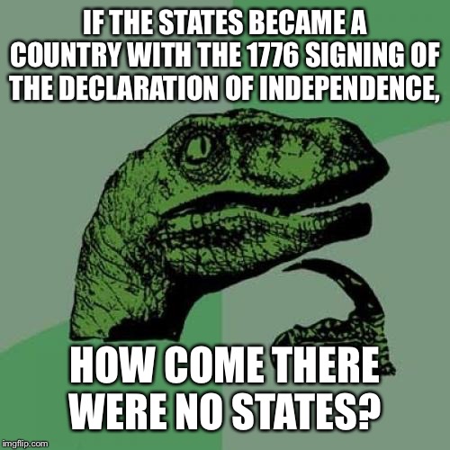 Philosoraptor Meme | IF THE STATES BECAME A COUNTRY WITH THE 1776 SIGNING OF THE DECLARATION OF INDEPENDENCE, HOW COME THERE WERE NO STATES? | image tagged in memes,philosoraptor | made w/ Imgflip meme maker