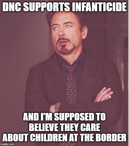Face You Make Robert Downey Jr | DNC SUPPORTS INFANTICIDE; AND I'M SUPPOSED TO BELIEVE THEY CARE ABOUT CHILDREN AT THE BORDER | image tagged in memes,face you make robert downey jr | made w/ Imgflip meme maker