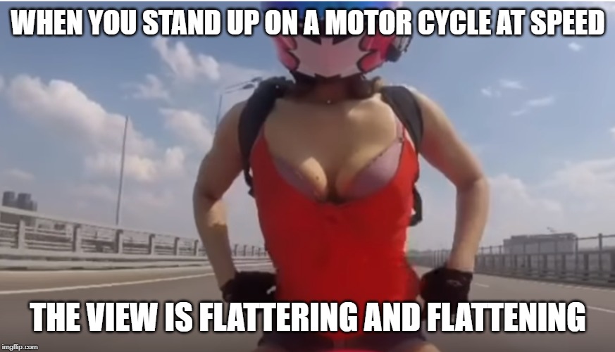 compressed breasts | WHEN YOU STAND UP ON A MOTOR CYCLE AT SPEED; THE VIEW IS FLATTERING AND FLATTENING | image tagged in bike | made w/ Imgflip meme maker