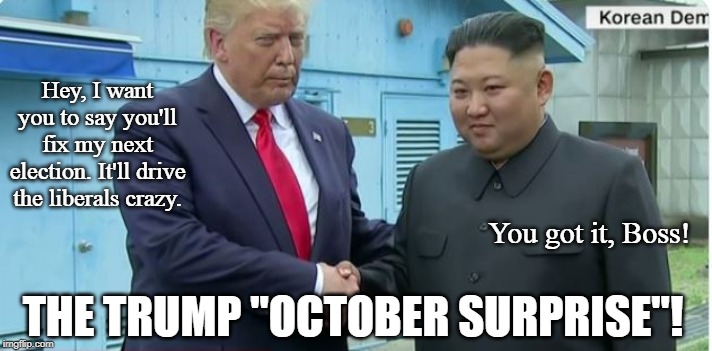That's one hot mic! | Hey, I want you to say you'll fix my next election. It'll drive the liberals crazy. You got it, Boss! THE TRUMP "OCTOBER SURPRISE"! | image tagged in president trump,north korea,kim jong un,conservatives,funny memes,conspiracy theories | made w/ Imgflip meme maker