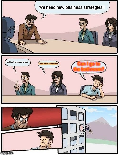 Boardroom Meeting Suggestion | We need new business strategies!! Making things overpriced; Copy other companies; Can I go to the bathroom? | image tagged in memes,boardroom meeting suggestion | made w/ Imgflip meme maker