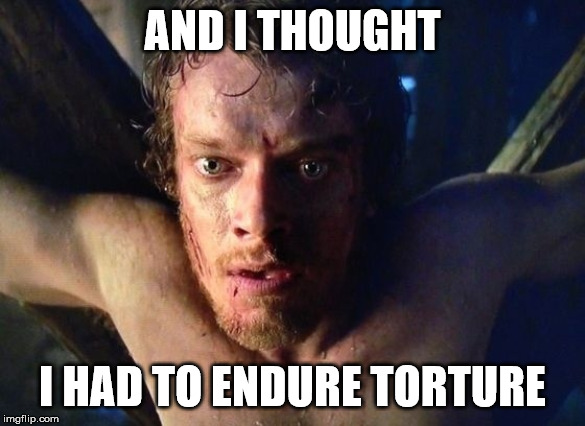 Theon torture | AND I THOUGHT I HAD TO ENDURE TORTURE | image tagged in theon torture | made w/ Imgflip meme maker