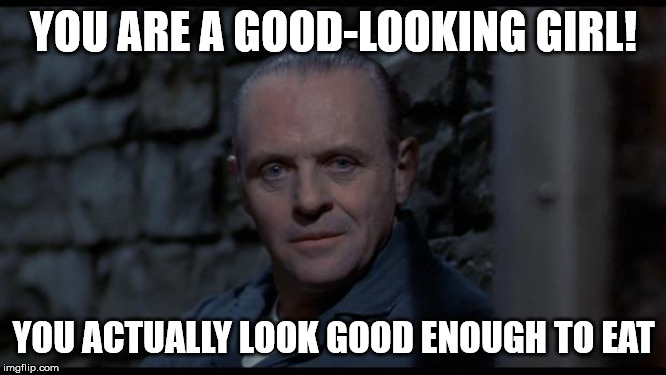 hannibal lecter silence of the lambs | YOU ARE A GOOD-LOOKING GIRL! YOU ACTUALLY LOOK GOOD ENOUGH TO EAT | image tagged in hannibal lecter silence of the lambs | made w/ Imgflip meme maker