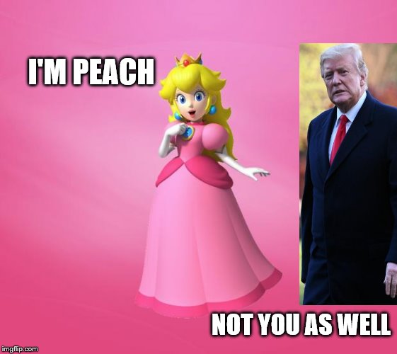 Princesspeach | I'M PEACH; NOT YOU AS WELL | image tagged in princess peach,trump meme,impeachment | made w/ Imgflip meme maker
