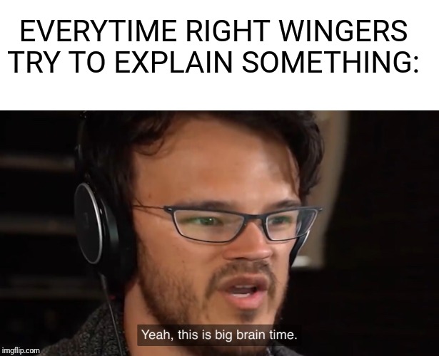Thought process is such an intresting thing | EVERYTIME RIGHT WINGERS TRY TO EXPLAIN SOMETHING: | image tagged in markiplier,big brain time,politicstoo | made w/ Imgflip meme maker