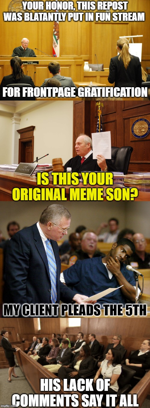 Retrial! I am having FUN btw ;) | YOUR HONOR, THIS REPOST WAS BLATANTLY PUT IN FUN STREAM; FOR FRONTPAGE GRATIFICATION; IS THIS YOUR ORIGINAL MEME SON? MY CLIENT PLEADS THE 5TH; HIS LACK OF COMMENTS SAY IT ALL | image tagged in repost,frontpage,fun,original,comments,lmao | made w/ Imgflip meme maker
