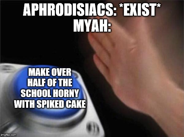 Blank Nut Button Meme | APHRODISIACS: *EXIST*
MYAH:; MAKE OVER HALF OF THE SCHOOL HORNY WITH SPIKED CAKE | image tagged in memes,blank nut button | made w/ Imgflip meme maker