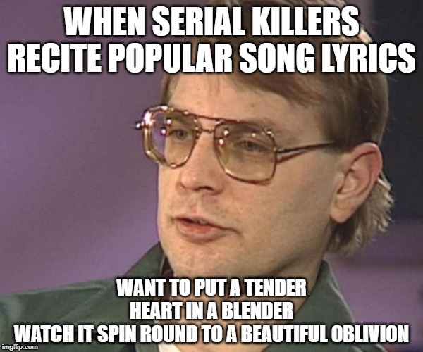 Heart in a Blender | WHEN SERIAL KILLERS RECITE POPULAR SONG LYRICS | image tagged in eve 6,jeffrey dahmer,serial killer,lyrics,smoothie | made w/ Imgflip meme maker