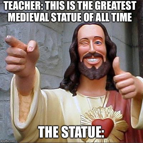 Buddy Christ Meme | TEACHER: THIS IS THE GREATEST MEDIEVAL STATUE OF ALL TIME; THE STATUE: | image tagged in memes,buddy christ | made w/ Imgflip meme maker